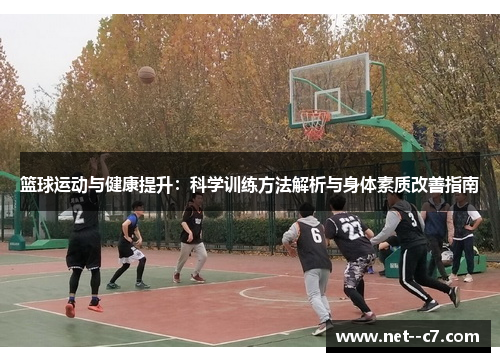 篮球运动与健康提升：科学训练方法解析与身体素质改善指南