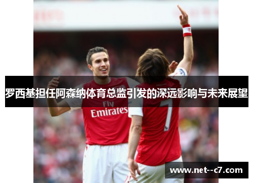 罗西基担任阿森纳体育总监引发的深远影响与未来展望