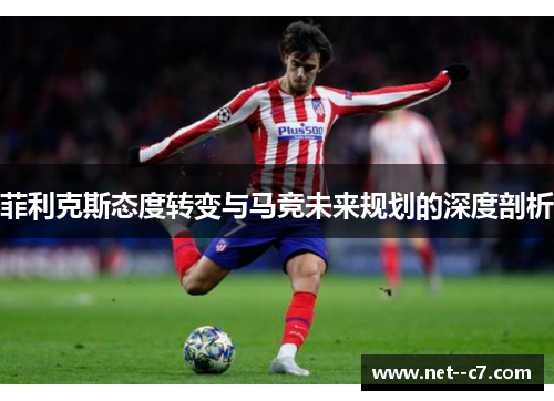 菲利克斯态度转变与马竞未来规划的深度剖析