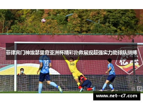 菲律宾门神埃瑟里奇亚洲杯精彩扑救展现超强实力助球队拼搏