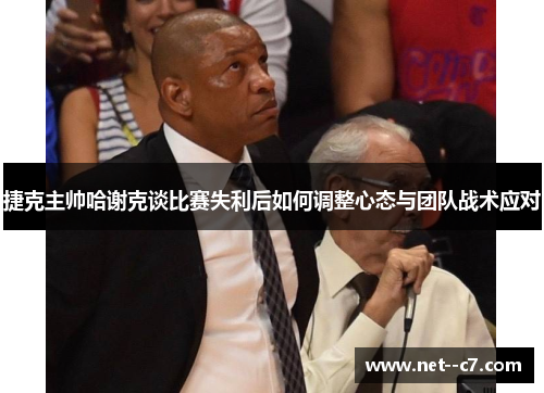 捷克主帅哈谢克谈比赛失利后如何调整心态与团队战术应对