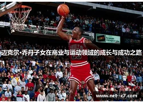 迈克尔·乔丹子女在商业与运动领域的成长与成功之路