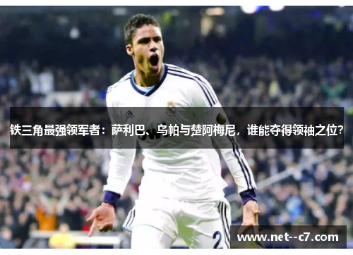 铁三角最强领军者：萨利巴、乌帕与楚阿梅尼，谁能夺得领袖之位？