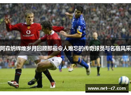 阿森纳辉煌岁月回顾那些令人难忘的传奇球员与名宿风采 阿森纳辉煌岁月回顾那些令人难忘的传奇球员与名宿风采