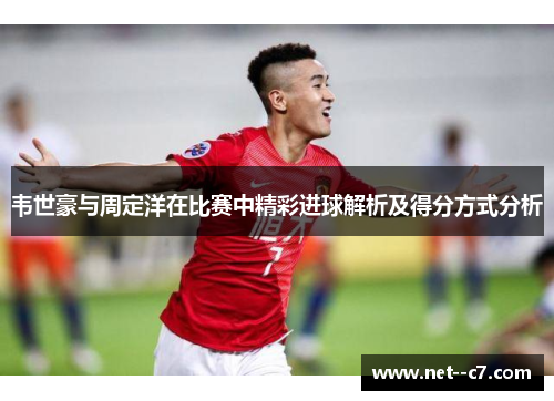 韦世豪与周定洋在比赛中精彩进球解析及得分方式分析