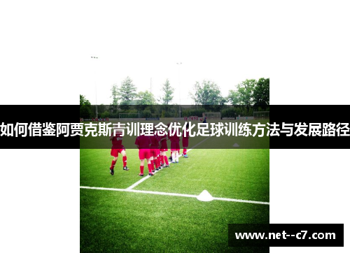 如何借鉴阿贾克斯青训理念优化足球训练方法与发展路径 如何借鉴阿贾克斯青训理念优化足球训练方法与发展路径