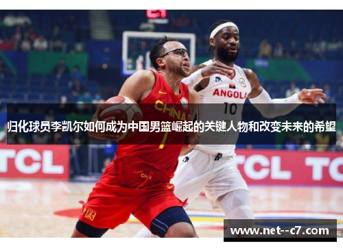 归化球员李凯尔如何成为中国男篮崛起的关键人物和改变未来的希望