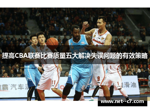 提高CBA联赛比赛质量五大解决失误问题的有效策略 提高CBA联赛比赛质量五大解决失误问题的有效策略