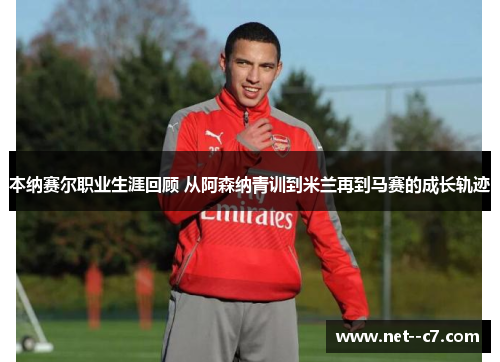 本纳赛尔职业生涯回顾 从阿森纳青训到米兰再到马赛的成长轨迹
