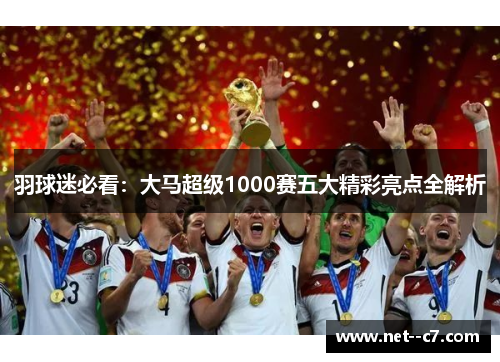 羽球迷必看:大马超级1000赛五大精彩亮点全解析 羽球迷必看:大马超级1000赛五大精彩亮点全解析