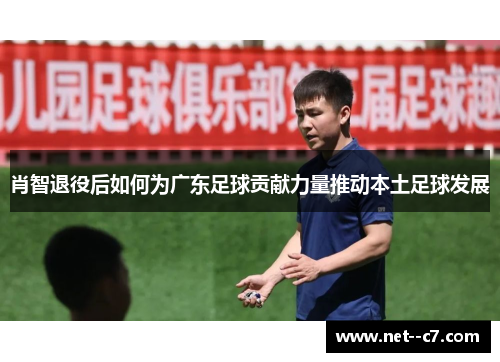 肖智退役后如何为广东足球贡献力量推动本土足球发展 肖智退役后如何为广东足球贡献力量推动本土足球发展