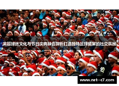 英超球迷文化与节日庆典融合探析打造独特足球盛宴的社交氛围 英超球迷文化与节日庆典融合探析打造独特足球盛宴的社交氛围