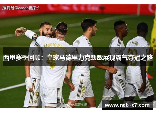 西甲赛季回顾：皇家马德里力克劲敌展现霸气夺冠之路