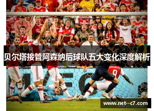 贝尔塔接管阿森纳后球队五大变化深度解析