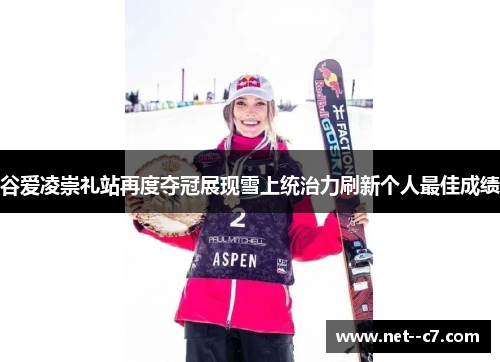 谷爱凌崇礼站再度夺冠展现雪上统治力刷新个人最佳成绩