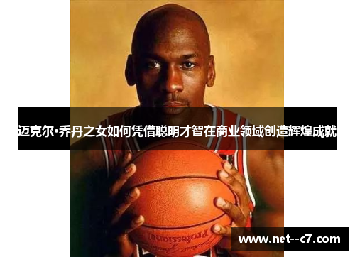 迈克尔·乔丹之女如何凭借聪明才智在商业领域创造辉煌成就
