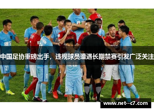 中国足协重磅出手，违规球员遭遇长期禁赛引发广泛关注