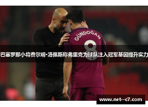 巴塞罗那小将费尔明·洛佩斯称弗里克为球队注入冠军基因提升实力 巴塞罗那小将费尔明·洛佩斯称弗里克为球队注入冠军基因提升实力