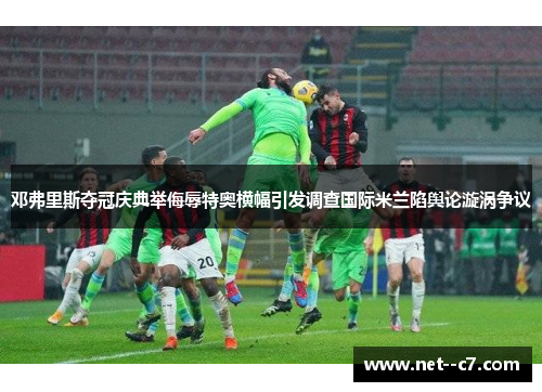 邓弗里斯夺冠庆典举侮辱特奥横幅引发调查国际米兰陷舆论漩涡争议