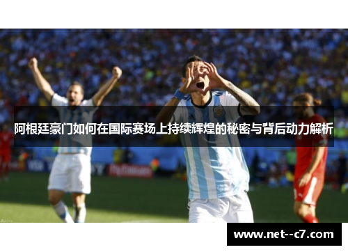 阿根廷豪门如何在国际赛场上持续辉煌的秘密与背后动力解析 阿根廷豪门如何在国际赛场上持续辉煌的秘密与背后动力解析