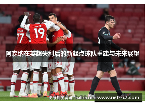 阿森纳在英超失利后的新起点球队重建与未来展望 阿森纳在英超失利后的新起点球队重建与未来展望