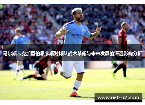 马尔斯卡克加盟伯恩茅斯对球队战术革新与未来发展的深远影响分析 马尔斯卡克加盟伯恩茅斯对球队战术革新与未来发展的深远影响分析