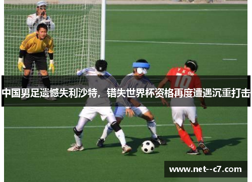 中国男足遗憾失利沙特，错失世界杯资格再度遭遇沉重打击