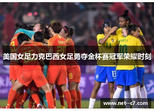 美国女足力克巴西女足勇夺金杯赛冠军荣耀时刻 美国女足力克巴西女足勇夺金杯赛冠军荣耀时刻