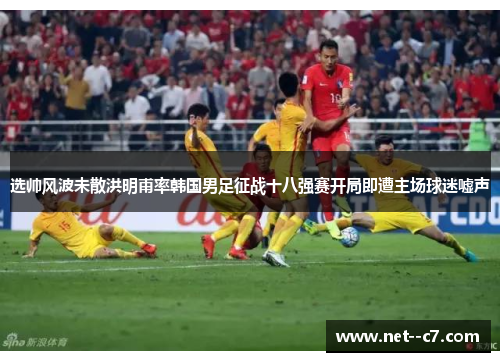 选帅风波未散洪明甫率韩国男足征战十八强赛开局即遭主场球迷嘘声