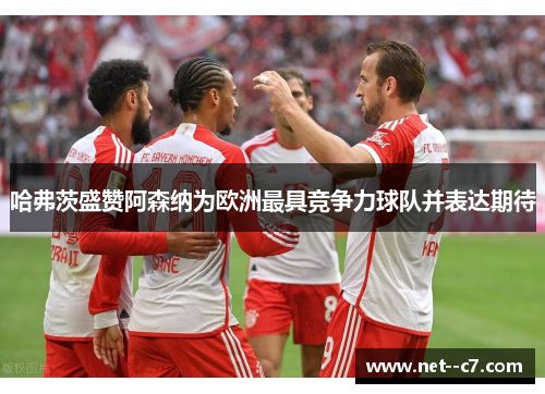 哈弗茨盛赞阿森纳为欧洲最具竞争力球队并表达期待 哈弗茨盛赞阿森纳为欧洲最具竞争力球队并表达期待
