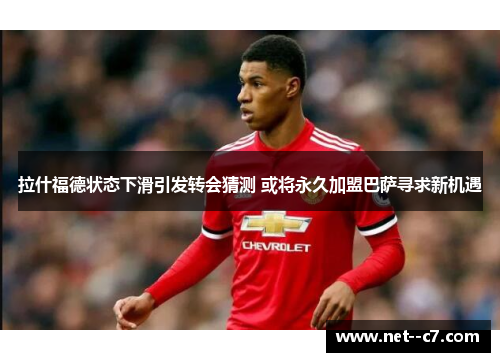 拉什福德状态下滑引发转会猜测 或将永久加盟巴萨寻求新机遇