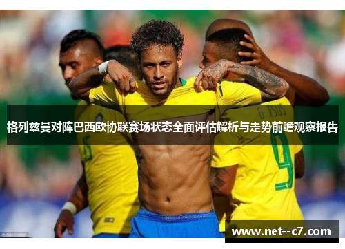 格列兹曼对阵巴西欧协联赛场状态全面评估解析与走势前瞻观察报告 格列兹曼对阵巴西欧协联赛场状态全面评估解析与走势前瞻观察报告