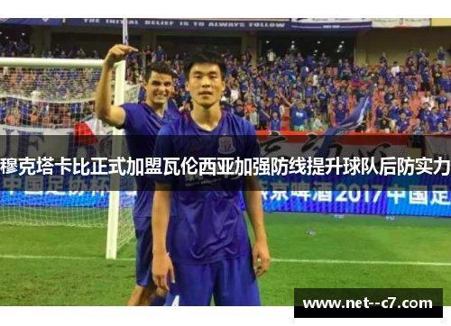 穆克塔卡比正式加盟瓦伦西亚加强防线提升球队后防实力